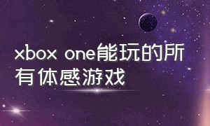 xbox one能玩的所有体感游戏