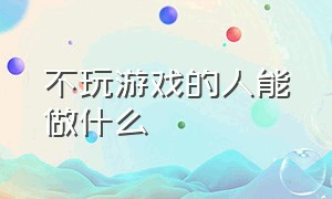 不玩游戏的人能做什么（从不玩游戏的人会怎样）