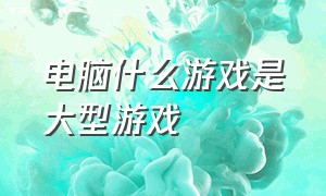 电脑什么游戏是大型游戏