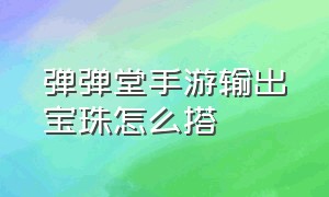 弹弹堂手游输出宝珠怎么搭