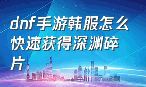 dnf手游韩服怎么快速获得深渊碎片（dnf手游韩服怎么进）