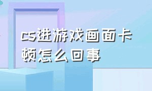 cs进游戏画面卡顿怎么回事