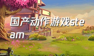 国产动作游戏steam（STEAM国产单机游戏）