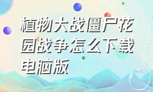 植物大战僵尸花园战争怎么下载电脑版（植物大战僵尸有花园的版本下载）