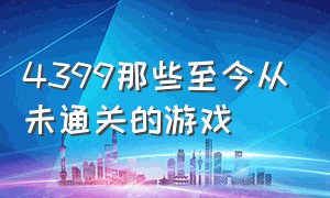 4399那些至今从未通关的游戏