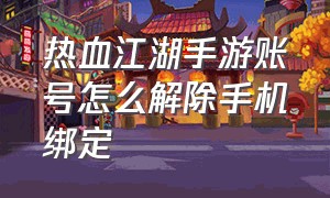 热血江湖手游账号怎么解除手机绑定