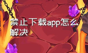 禁止下载app怎么解决