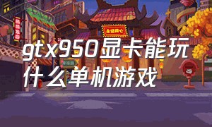 gtx950显卡能玩什么单机游戏