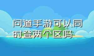 问道手游可以同时登两个区吗