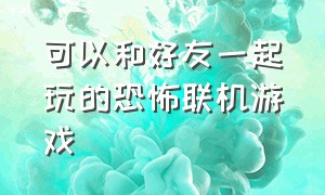 可以和好友一起玩的恐怖联机游戏