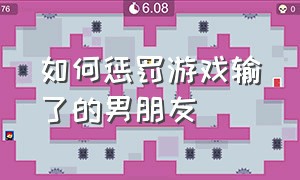 如何惩罚游戏输了的男朋友（玩游戏惩罚男朋友的100种办法）