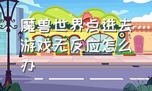 魔兽世界点进去游戏无反应怎么办