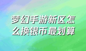 梦幻手游新区怎么换银币最划算