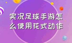 实况足球手游怎么使用花式动作