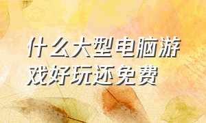 什么大型电脑游戏好玩还免费