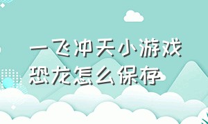 一飞冲天小游戏恐龙怎么保存