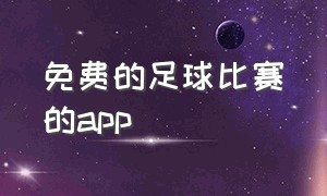 免费的足球比赛的app（足球比赛直播app大全）