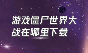 游戏僵尸世界大战在哪里下载（僵尸世界大战怎么在官网下载）