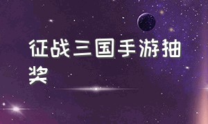 征战三国手游抽奖（征战三国手游抽奖攻略）