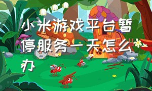 小米游戏平台暂停服务一天怎么办