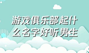 游戏俱乐部起什么名字好听男生