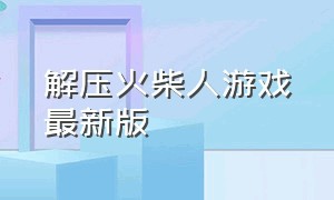 解压火柴人游戏最新版（火柴人游戏最新版）