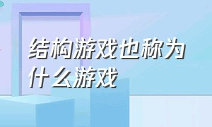 结构游戏也称为什么游戏（结构游戏也称为什么游戏的特点）