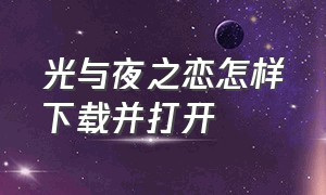 光与夜之恋怎样下载并打开（光与夜之恋下载的链接怎么复制）