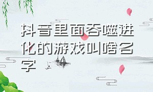 抖音里面吞噬进化的游戏叫啥名字