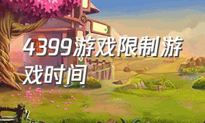 4399游戏限制游戏时间（4399游戏限制游戏时间怎么解除）