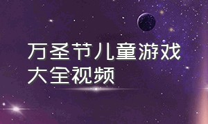 万圣节儿童游戏大全视频