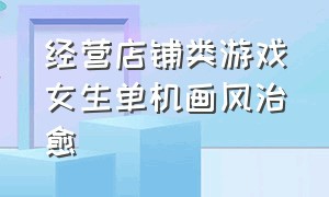 经营店铺类游戏女生单机画风治愈