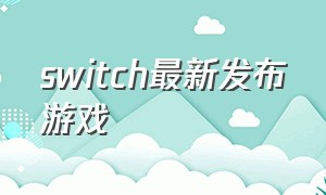 switch最新发布游戏（switch最新发售游戏）