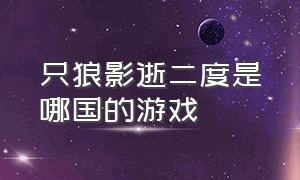 只狼影逝二度是哪国的游戏（只狼影逝二度游戏结局是什么）