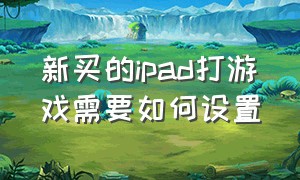 新买的ipad打游戏需要如何设置（新买的ipad打游戏需要如何设置）