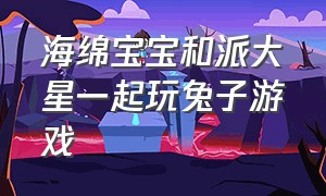 海绵宝宝和派大星一起玩兔子游戏