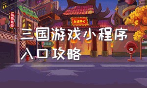 三国游戏小程序入口攻略