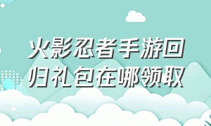 火影忍者手游回归礼包在哪领取