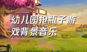 幼儿园抢瓶子游戏背景音乐