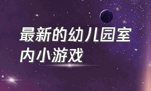 最新的幼儿园室内小游戏（幼儿园室内小游戏在家能玩的）