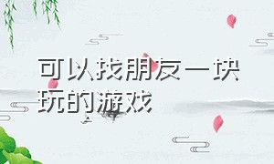 可以找朋友一块玩的游戏