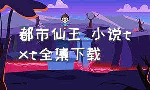 都市仙王 小说txt全集下载