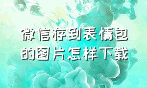 微信存到表情包的图片怎样下载