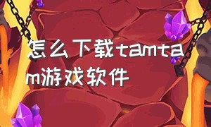 怎么下载tamtam游戏软件