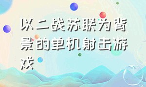 以二战苏联为背景的单机射击游戏（经典二战单机射击游戏大全）