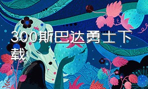 300斯巴达勇士下载（斯巴达300勇士中文版完整版）