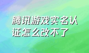 腾讯游戏实名认证怎么改不了