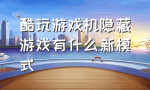 酷玩游戏机隐藏游戏有什么新模式（酷玩手机怎么隐藏软件）