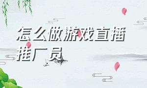 怎么做游戏直播 推广员（游戏直播推广员工作靠谱吗）