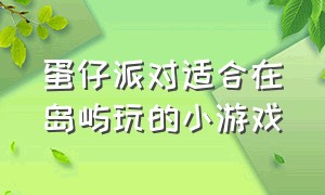 蛋仔派对适合在岛屿玩的小游戏